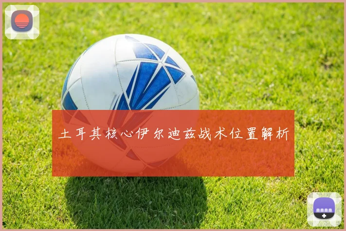 土耳其核心伊尔迪兹战术位置解析