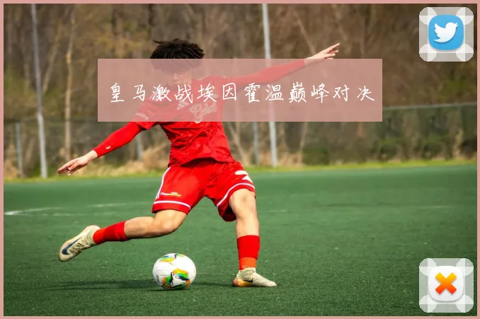 皇马激战埃因霍温巅峰对决