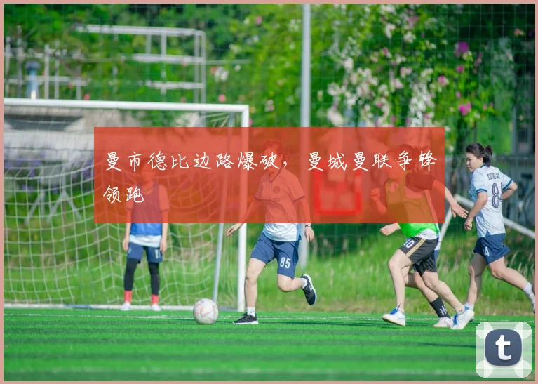 曼市德比边路爆破,曼城曼联争锋领跑