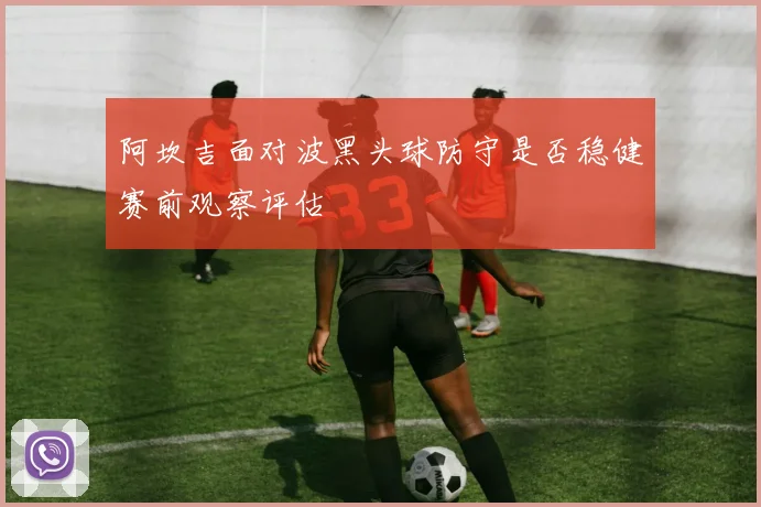 阿坎吉面对波黑头球防守是否稳健赛前观察评估