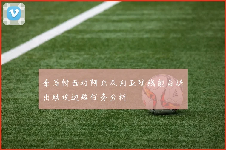 奈马特面对阿尔及利亚防线能否送出助攻边路任务分析