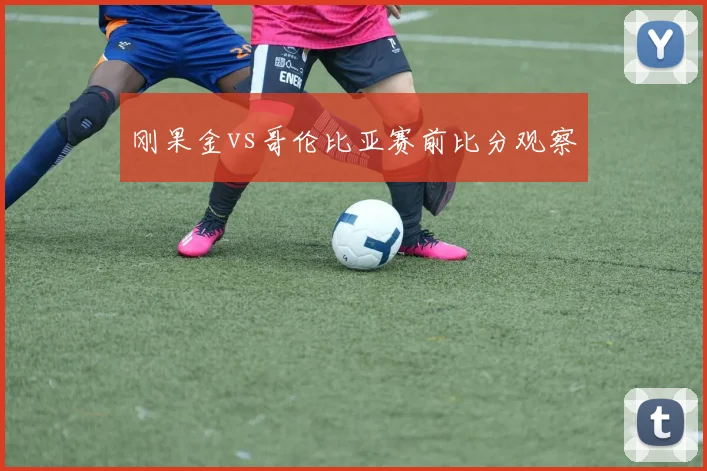 刚果金vs哥伦比亚赛前比分观察