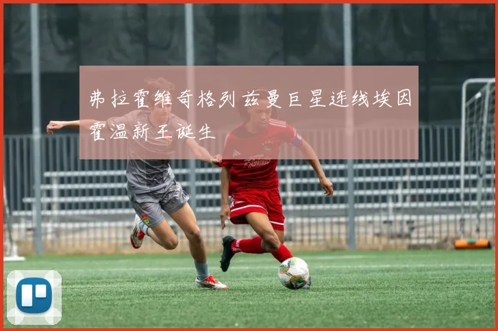 弗拉霍维奇格列兹曼巨星连线埃因霍温新王诞生