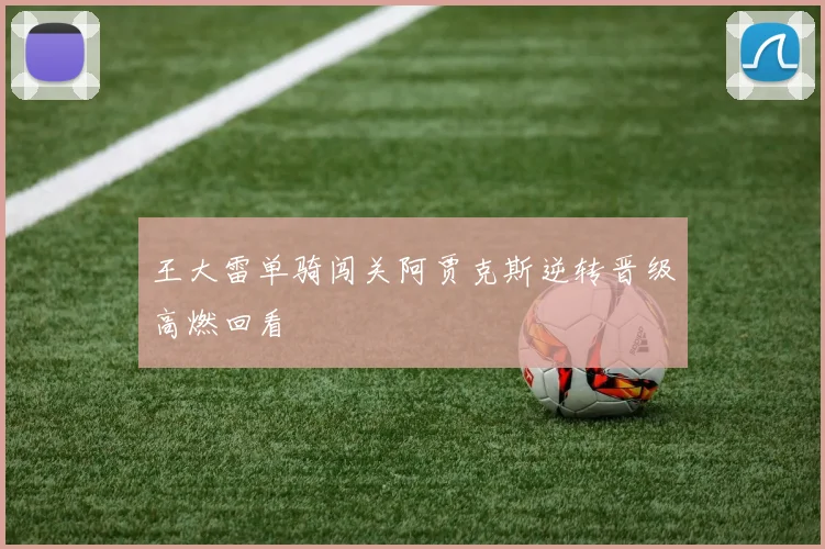 王大雷单骑闯关阿贾克斯逆转晋级高燃回看