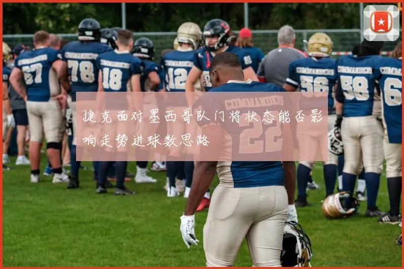 捷克面对墨西哥队门将状态能否影响走势进球数思路