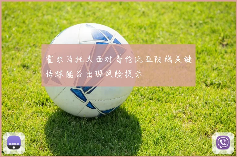 霍尔马托夫面对哥伦比亚防线关键传球能否出现风险提示