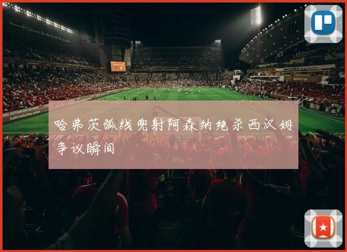 哈弗茨弧线兜射阿森纳绝杀西汉姆争议瞬间