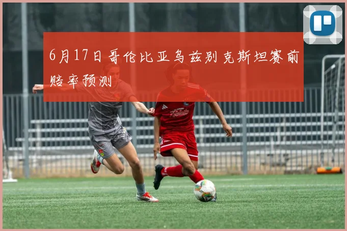 6月17日哥伦比亚乌兹别克斯坦赛前赔率预测