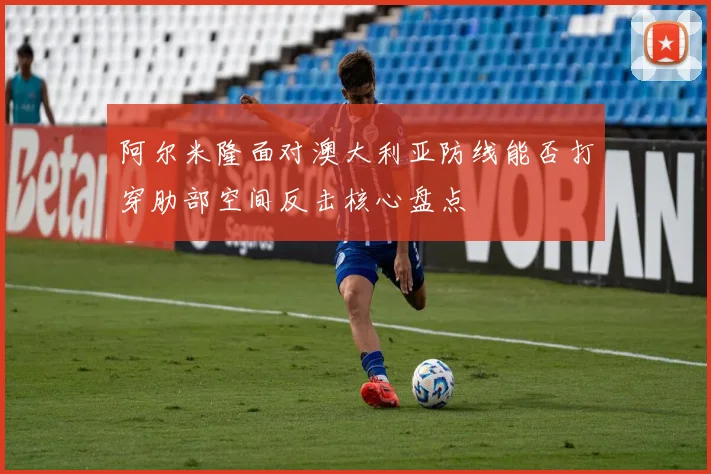 阿尔米隆面对澳大利亚防线能否打穿肋部空间反击核心盘点