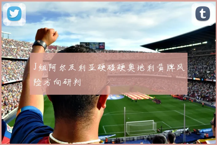J组阿尔及利亚硬碰硬奥地利黄牌风险方向研判