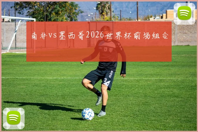 南非vs墨西哥2026世界杯前场组合