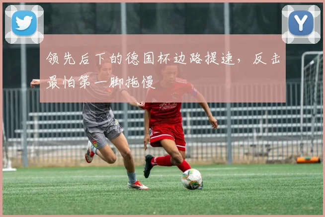 领先后下的德国杯边路提速，反击最怕第一脚拖慢