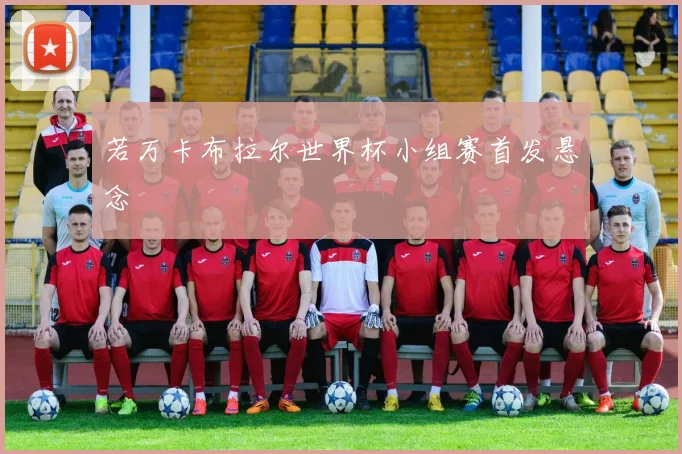 若万卡布拉尔世界杯小组赛首发悬念