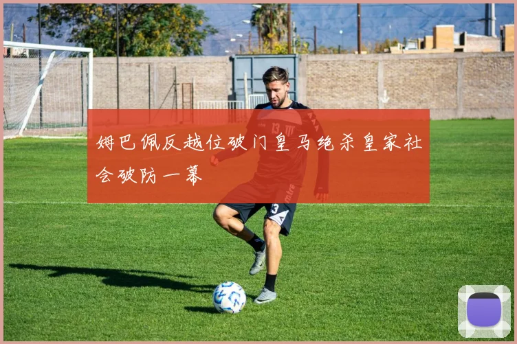 姆巴佩反越位破门皇马绝杀皇家社会破防一幕