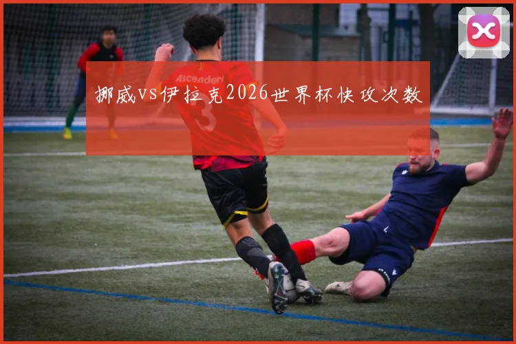 挪威vs伊拉克2026世界杯快攻次数