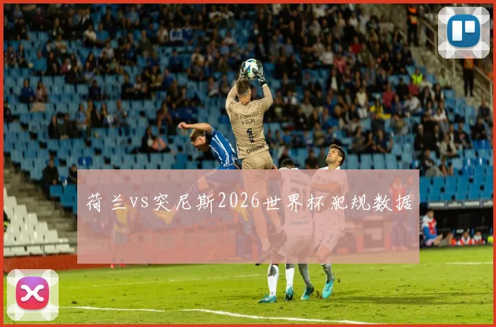 荷兰vs突尼斯2026世界杯犯规数据