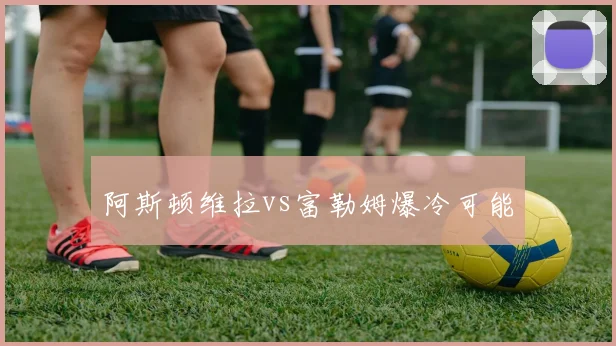 阿斯顿维拉vs富勒姆爆冷可能