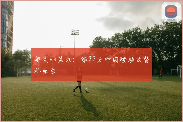 都灵vs莱切：第23分钟前腰助攻替补绝杀