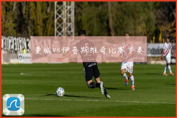 曼城vs伊普斯维奇比赛节奏