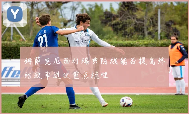 姆萨克尼面对瑞典防线能否提高终结效率进攻重点梳理