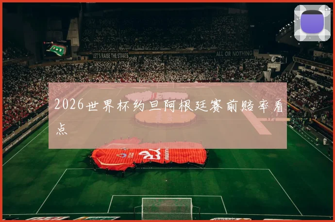 2026世界杯约旦阿根廷赛前赔率看点