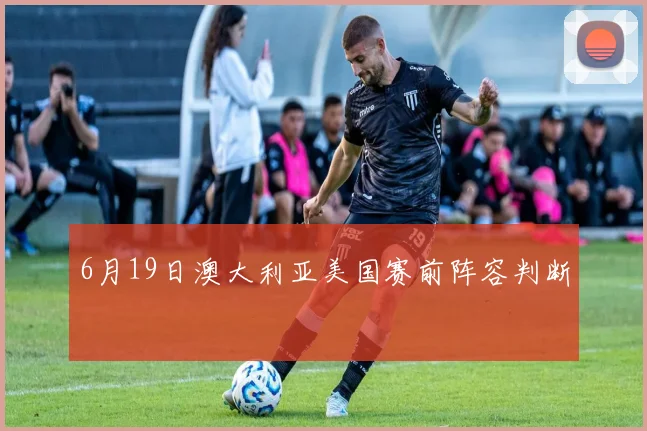 6月19日澳大利亚美国赛前阵容判断