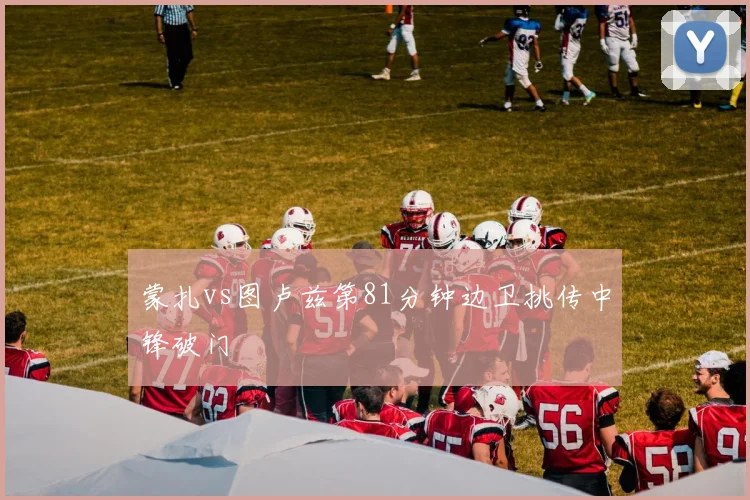 蒙扎vs图卢兹第81分钟边卫挑传中锋破门