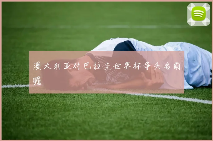 澳大利亚对巴拉圭世界杯争头名前瞻