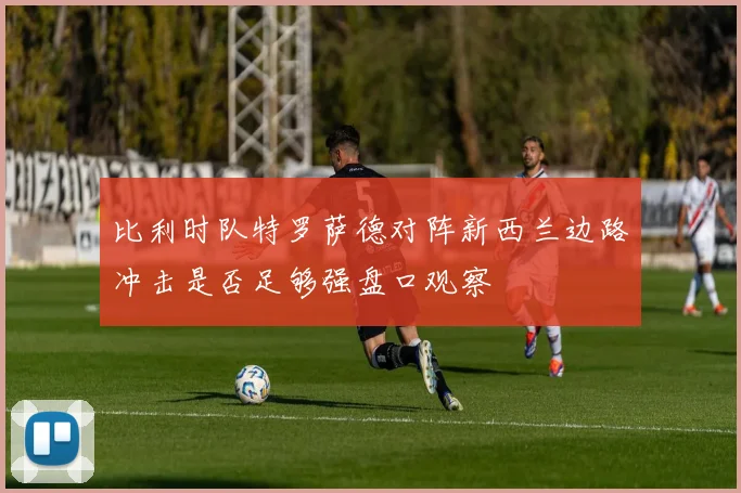比利时队特罗萨德对阵新西兰边路冲击是否足够强盘口观察