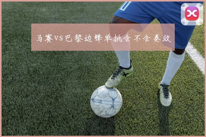 马赛vs巴黎边锋单挑会不会奏效