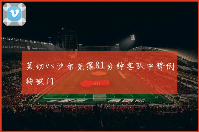 莱切vs沙尔克第81分钟客队中锋倒钩破门