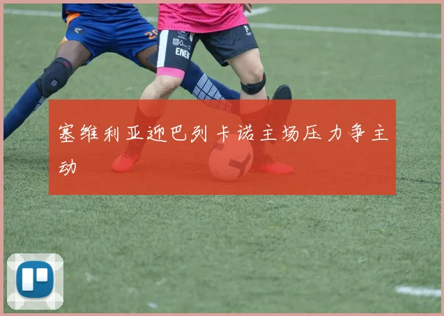 塞维利亚迎巴列卡诺主场压力争主动
