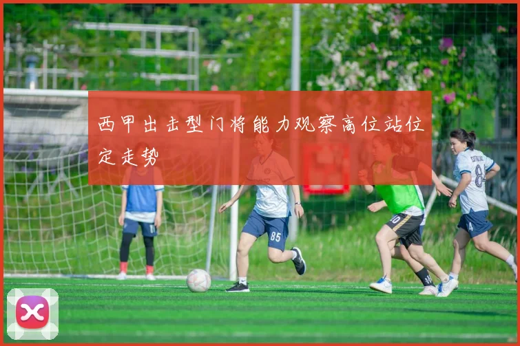 西甲出击型门将能力观察高位站位定走势