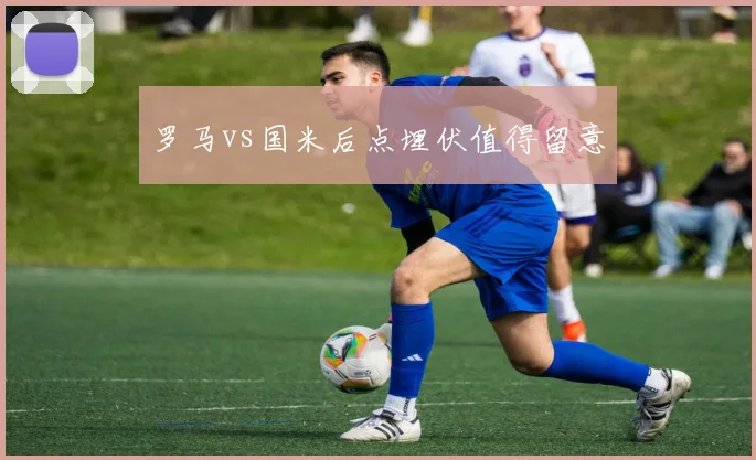 罗马vs国米后点埋伏值得留意