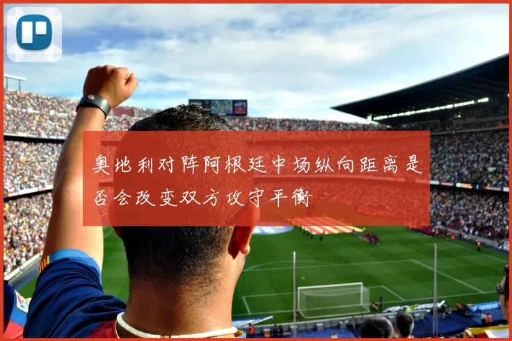 奥地利对阵阿根廷中场纵向距离是否会改变双方攻守平衡