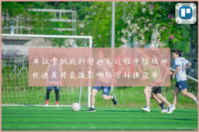 库拉索挑战科特迪瓦过程中防线回收速度将直接影响防守转换效率