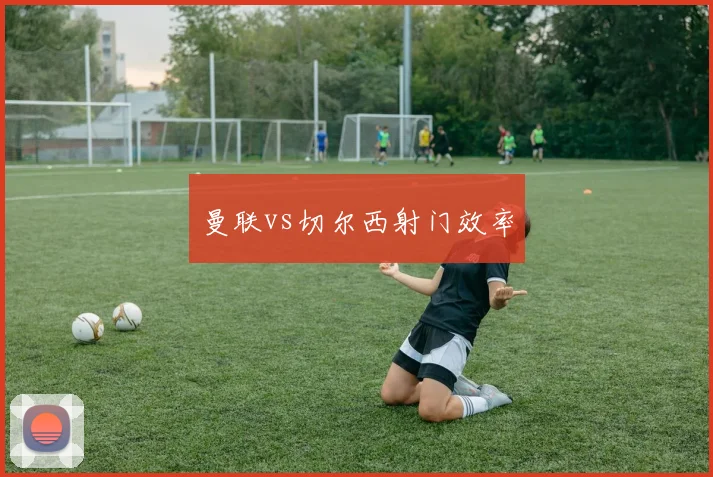 曼联vs切尔西射门效率