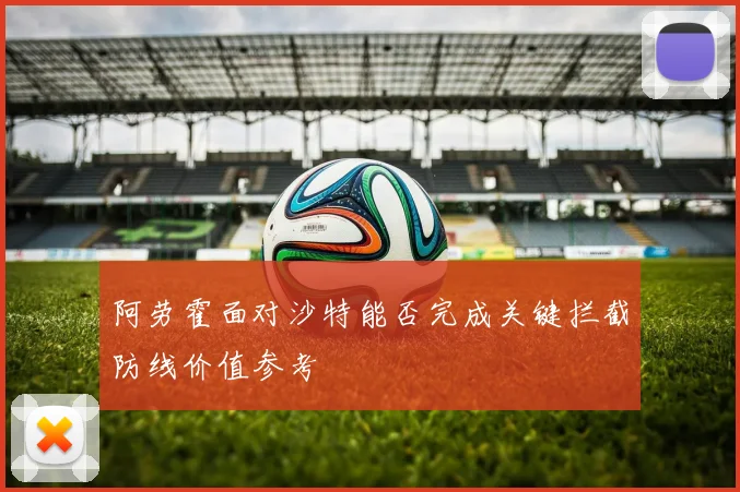 阿劳霍面对沙特能否完成关键拦截防线价值参考