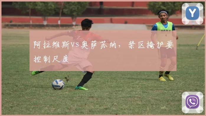阿拉维斯vs奥萨苏纳,禁区掩护要控制尺度